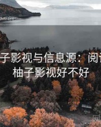 关于柚子影视与信息源：阅读方法，柚子影视好不好