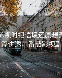 看番茄影视时把语境还原想清楚：一篇讲透，番茄影视剧