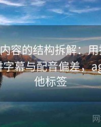 age动漫内容的结构拆解：用把逻辑链画出来讲字幕与配音偏差，age动漫其他标签
