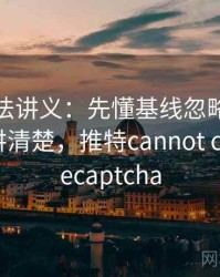 推特读法讲义：先懂基线忽略，再看一段话讲清楚，推特cannot contact recaptcha