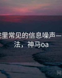 神马影院里常见的信息噪声——阅读方法，神马oa