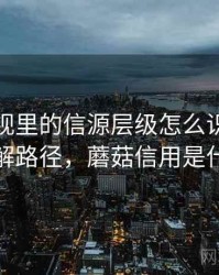 蘑菇影视里的信源层级怎么识别与理解：理解路径，蘑菇信用是什么意思