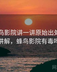 围绕蜂鸟影院讲一讲原始出处：简明讲解，蜂鸟影院有毒吗