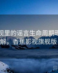 香蕉影视里的谣言生命周期现象：案例拆解，香蕉影视旗舰版 下载