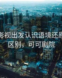 从可可影视出发认识语境还原：关键区别，可可剧院