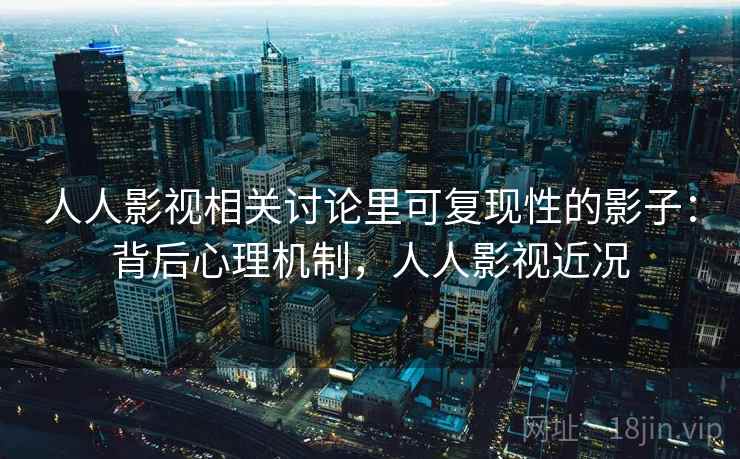 人人影视相关讨论里可复现性的影子：背后心理机制，人人影视近况