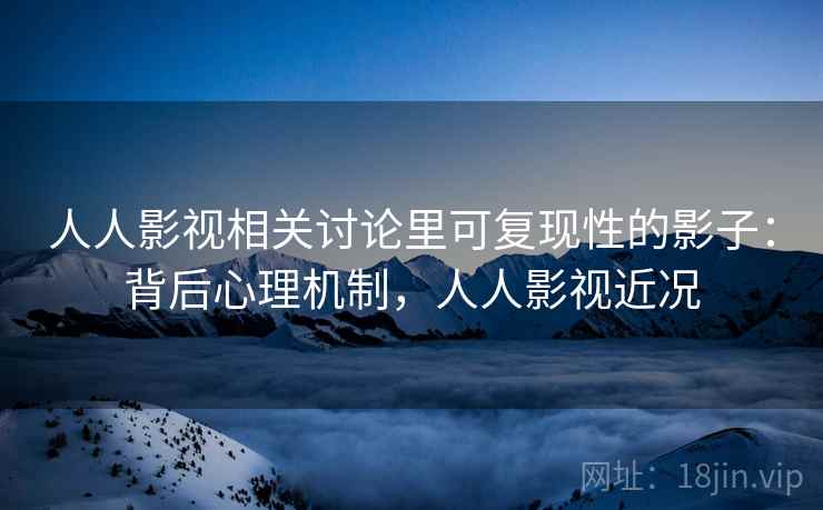人人影视相关讨论里可复现性的影子：背后心理机制，人人影视近况