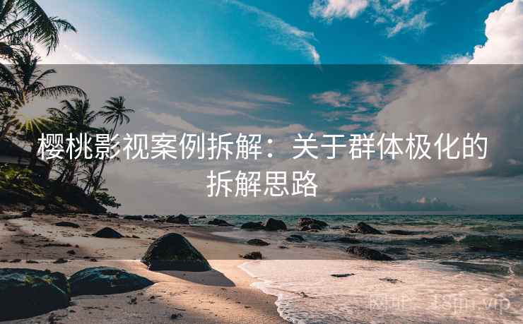 樱桃影视案例拆解：关于群体极化的拆解思路