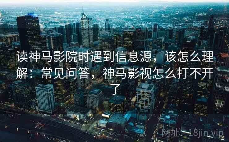 读神马影院时遇到信息源，该怎么理解：常见问答，神马影视怎么打不开了