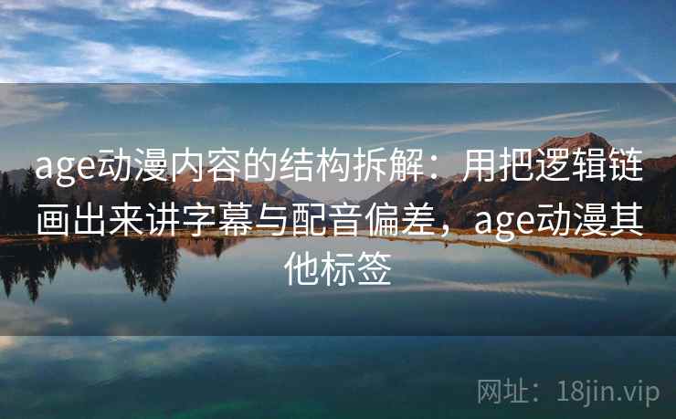 age动漫内容的结构拆解：用把逻辑链画出来讲字幕与配音偏差，age动漫其他标签