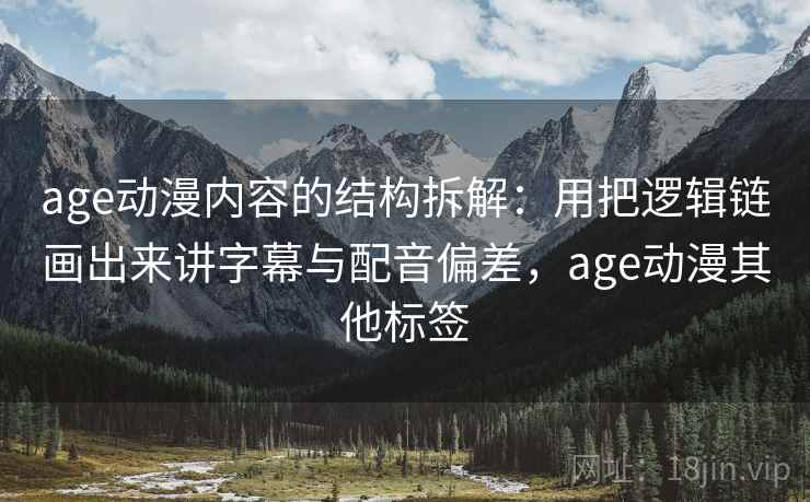 age动漫内容的结构拆解：用把逻辑链画出来讲字幕与配音偏差，age动漫其他标签