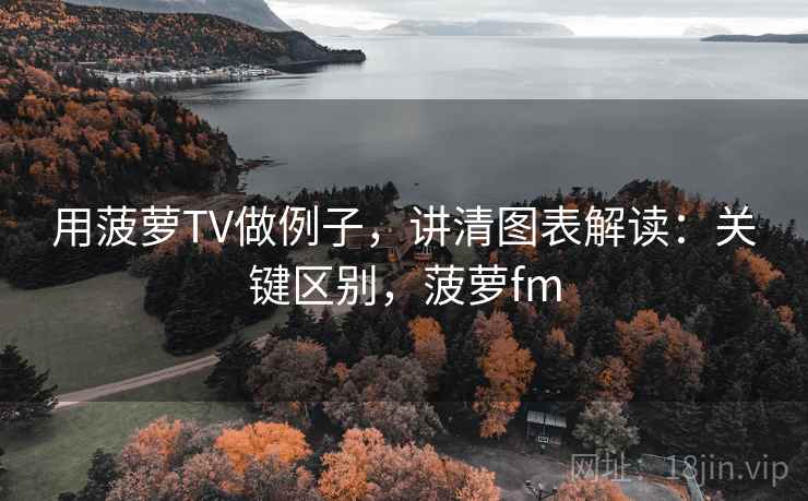 用菠萝TV做例子，讲清图表解读：关键区别，菠萝fm