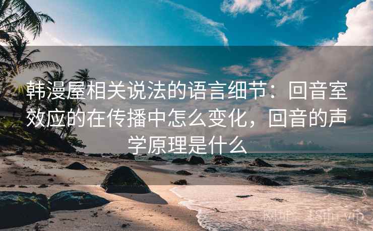 韩漫屋相关说法的语言细节：回音室效应的在传播中怎么变化，回音的声学原理是什么