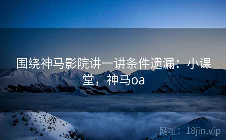 围绕神马影院讲一讲条件遗漏：小课堂，神马oa