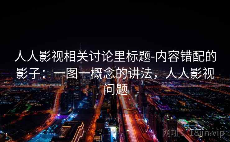 人人影视相关讨论里标题-内容错配的影子：一图一概念的讲法，人人影视问题