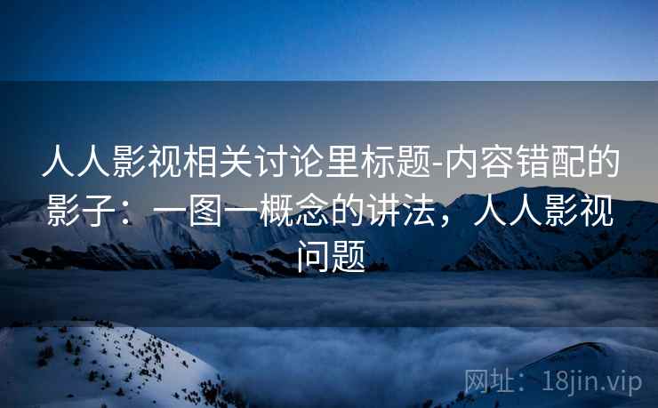 人人影视相关讨论里标题-内容错配的影子：一图一概念的讲法，人人影视问题