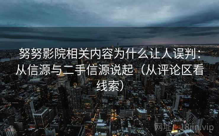 努努影院相关内容为什么让人误判：从信源与二手信源说起（从评论区看线索）