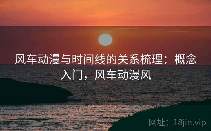 风车动漫与时间线的关系梳理：概念入门，风车动漫风