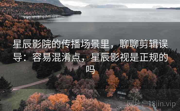 星辰影院的传播场景里，聊聊剪辑误导：容易混淆点，星辰影视是正规的吗