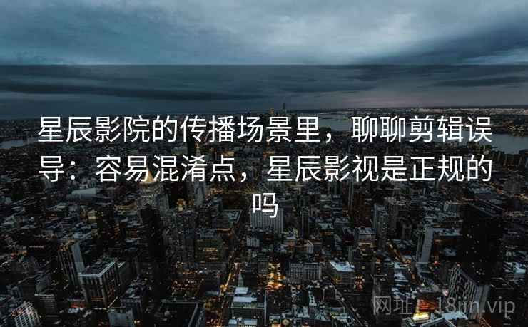 星辰影院的传播场景里，聊聊剪辑误导：容易混淆点，星辰影视是正规的吗