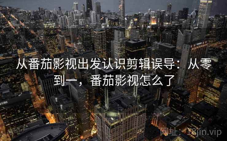 从番茄影视出发认识剪辑误导：从零到一，番茄影视怎么了
