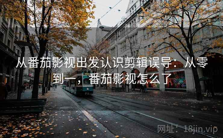从番茄影视出发认识剪辑误导：从零到一，番茄影视怎么了