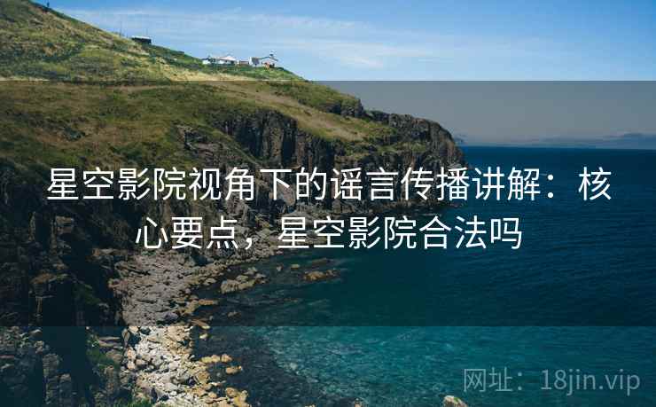 星空影院视角下的谣言传播讲解：核心要点，星空影院合法吗