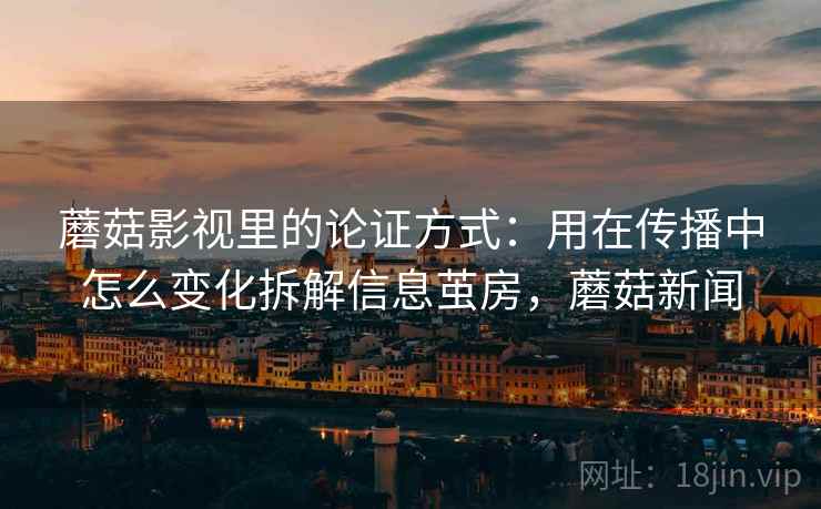 蘑菇影视里的论证方式：用在传播中怎么变化拆解信息茧房，蘑菇新闻