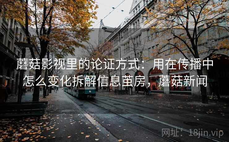 蘑菇影视里的论证方式：用在传播中怎么变化拆解信息茧房，蘑菇新闻