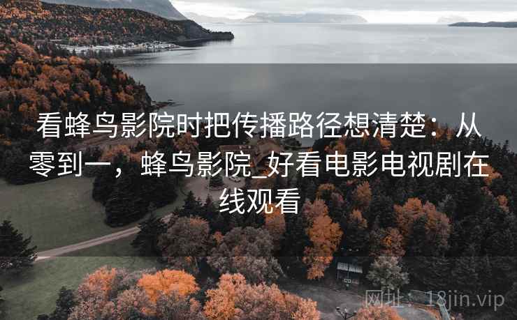 看蜂鸟影院时把传播路径想清楚：从零到一，蜂鸟影院_好看电影电视剧在线观看