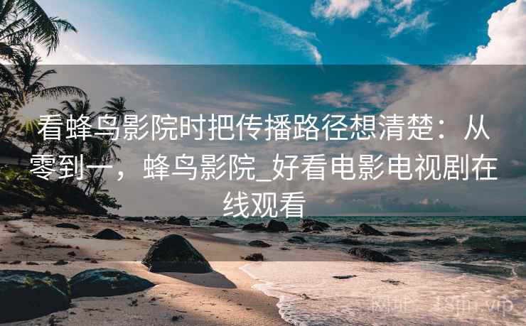 看蜂鸟影院时把传播路径想清楚：从零到一，蜂鸟影院_好看电影电视剧在线观看