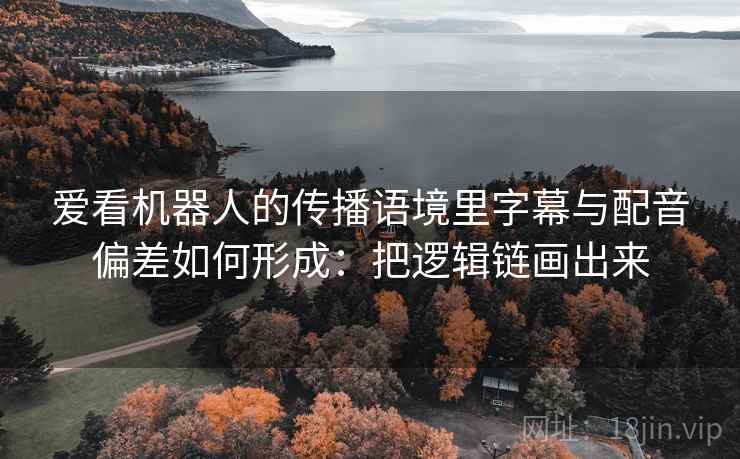 爱看机器人的传播语境里字幕与配音偏差如何形成：把逻辑链画出来
