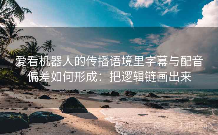 爱看机器人的传播语境里字幕与配音偏差如何形成：把逻辑链画出来