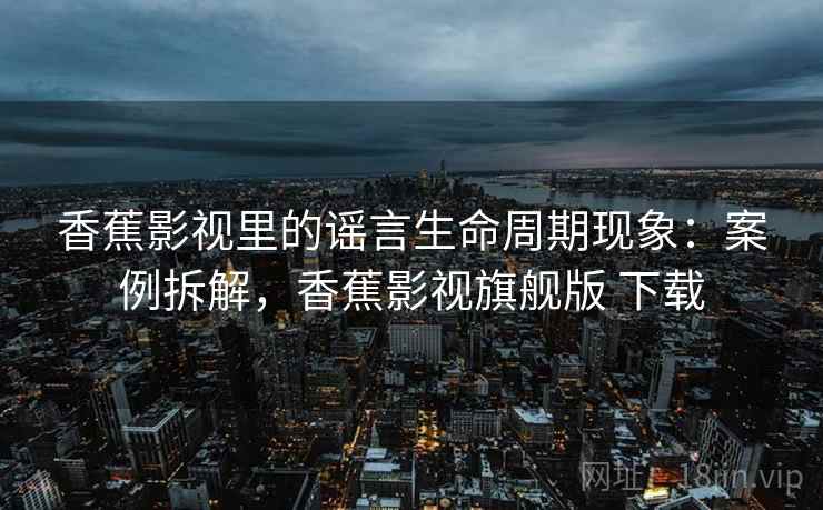 香蕉影视里的谣言生命周期现象：案例拆解，香蕉影视旗舰版 下载