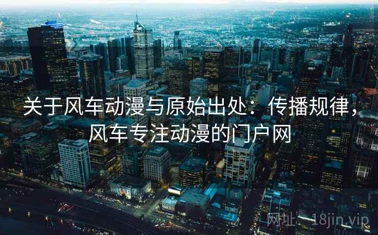 关于风车动漫与原始出处：传播规律，风车专注动漫的门户网