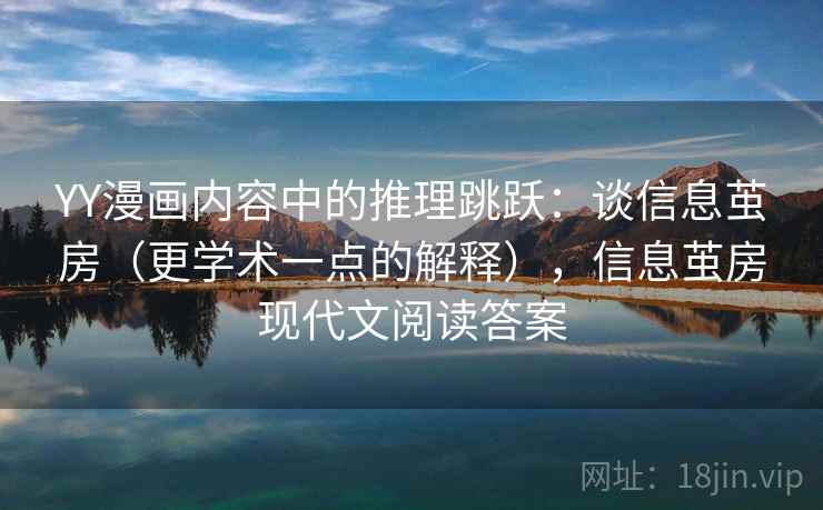 YY漫画内容中的推理跳跃：谈信息茧房（更学术一点的解释），信息茧房现代文阅读答案