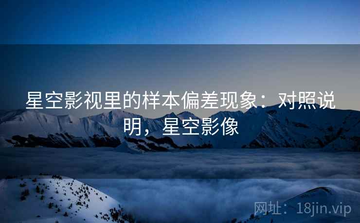 星空影视里的样本偏差现象：对照说明，星空影像