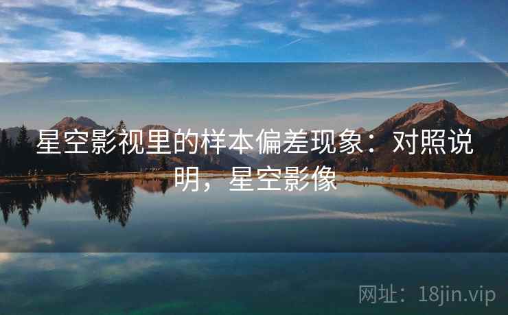星空影视里的样本偏差现象：对照说明，星空影像