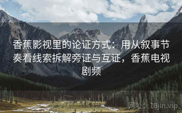 香蕉影视里的论证方式：用从叙事节奏看线索拆解旁证与互证，香蕉电视剧频
