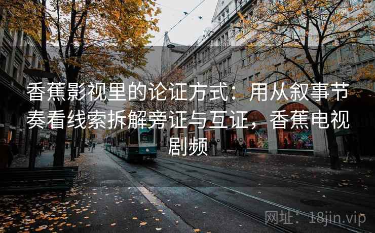 香蕉影视里的论证方式：用从叙事节奏看线索拆解旁证与互证，香蕉电视剧频