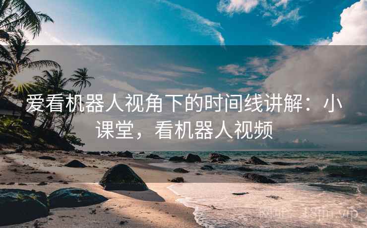 爱看机器人视角下的时间线讲解：小课堂，看机器人视频