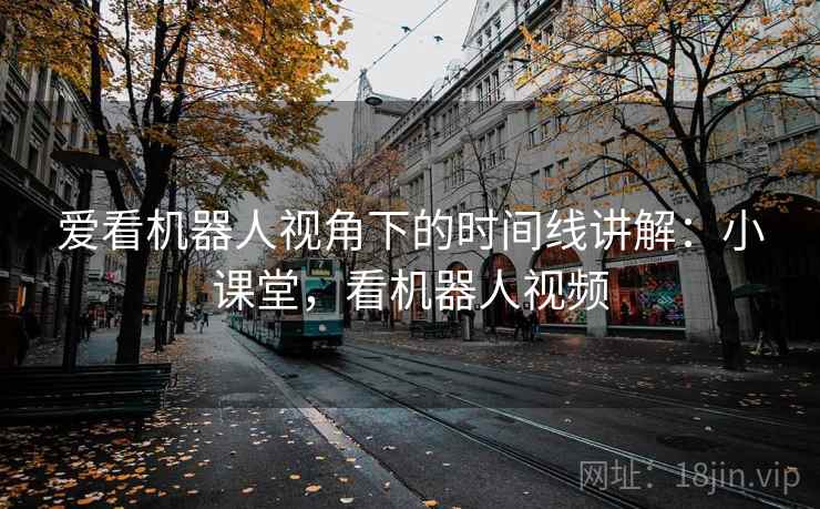爱看机器人视角下的时间线讲解：小课堂，看机器人视频