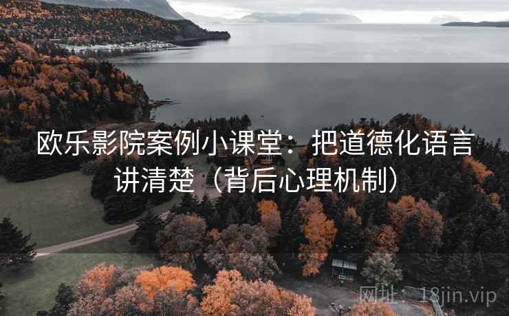 欧乐影院案例小课堂：把道德化语言讲清楚（背后心理机制）