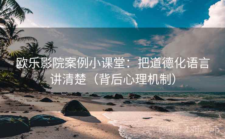 欧乐影院案例小课堂：把道德化语言讲清楚（背后心理机制）