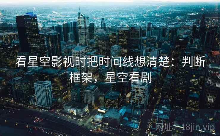 看星空影视时把时间线想清楚：判断框架，星空看剧