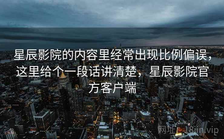 星辰影院的内容里经常出现比例偏误，这里给个一段话讲清楚，星辰影院官方客户端