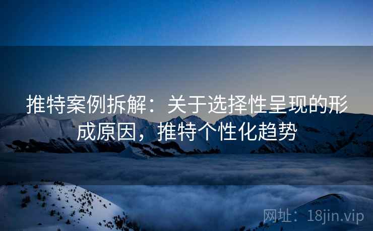 推特案例拆解：关于选择性呈现的形成原因，推特个性化趋势