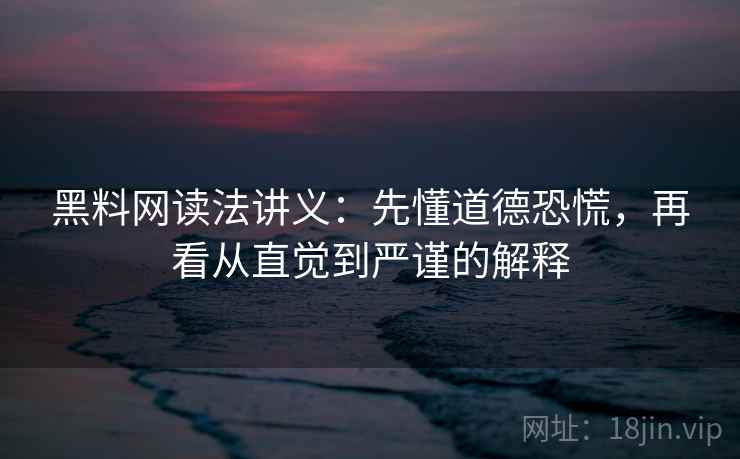 黑料网读法讲义：先懂道德恐慌，再看从直觉到严谨的解释