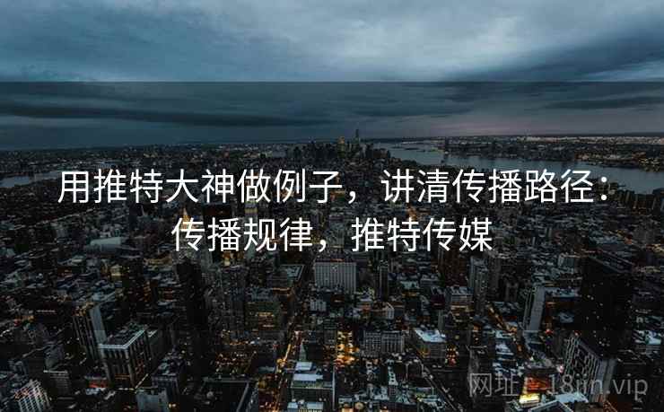 用推特大神做例子，讲清传播路径：传播规律，推特传媒