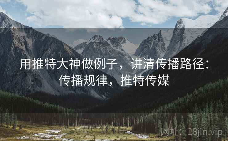 用推特大神做例子，讲清传播路径：传播规律，推特传媒
